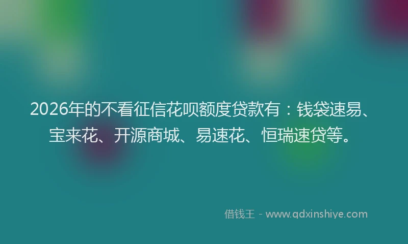 2026年的不看征信花呗额度贷款有：钱袋速易、宝来花、开源商城、易速花、恒瑞速贷等。