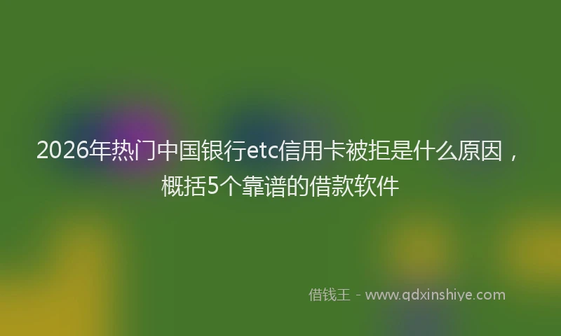 2026年热门中国银行etc信用卡被拒是什么原因，概括5个靠谱的借款软件