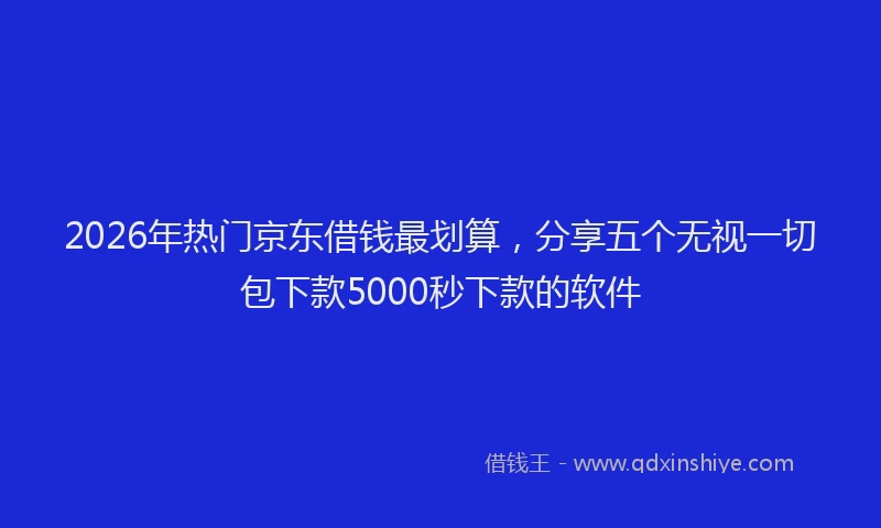 2026年热门京东借钱最划算，分享五个无视一切包下款5000秒下款的软件