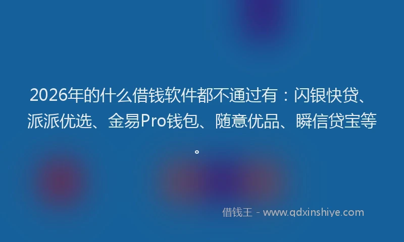 2026年的什么借钱软件都不通过有：闪银快贷、派派优选、金易Pro钱包、随意优品、瞬信贷宝等。