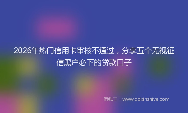 2026年热门信用卡审核不通过，分享五个无视征信黑户必下的贷款口子