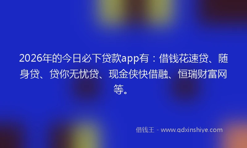 2026年的今日必下贷款app有：借钱花速贷、随身贷、贷你无忧贷、现金侠快借融、恒瑞财富网等。