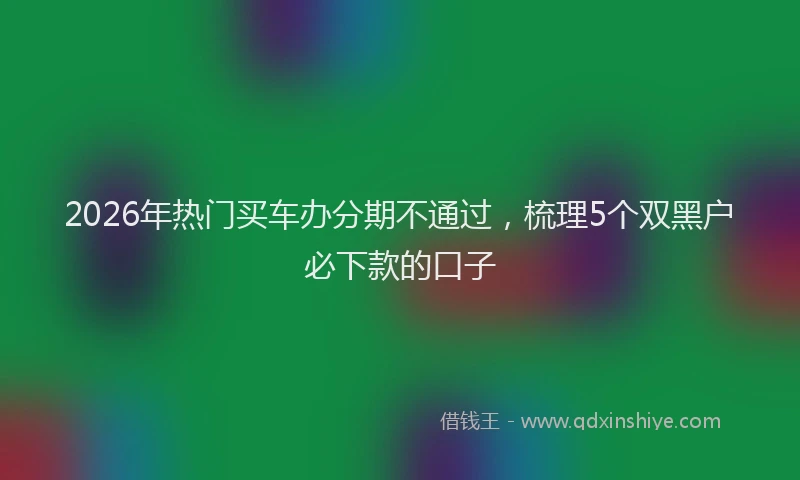 2026年热门买车办分期不通过，梳理5个双黑户必下款的口子