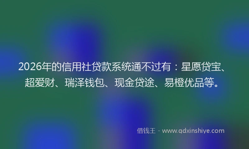 2026年的信用社贷款系统通不过有：星愿贷宝、超爱财、瑞泽钱包、现金贷途、易橙优品等。