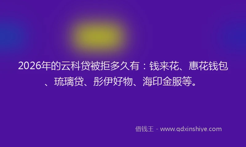 2026年的云科贷被拒多久有：钱来花、惠花钱包、琉璃贷、彤伊好物、海印金服等。