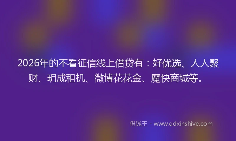 2026年的不看征信线上借贷有：好优选、人人聚财、玥成租机、微博花花金、魔快商城等。