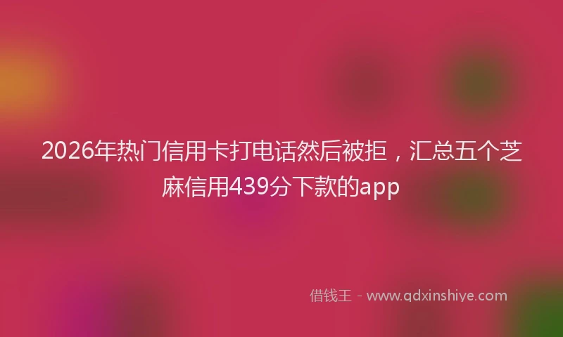 2026年热门信用卡打电话然后被拒，汇总五个芝麻信用439分下款的app