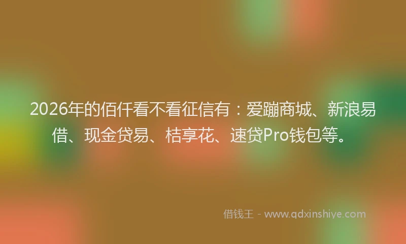 2026年的佰仟看不看征信有：爱蹦商城、新浪易借、现金贷易、桔享花、速贷Pro钱包等。
