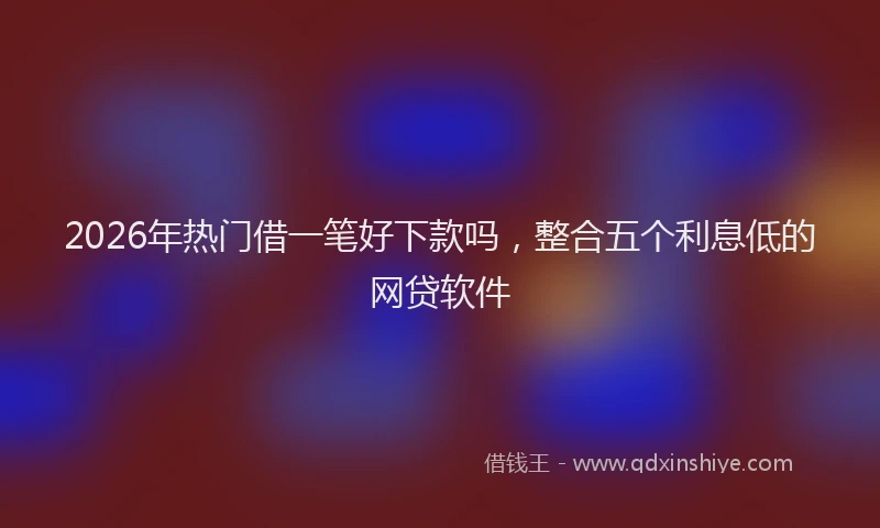 2026年热门借一笔好下款吗，整合五个利息低的网贷软件