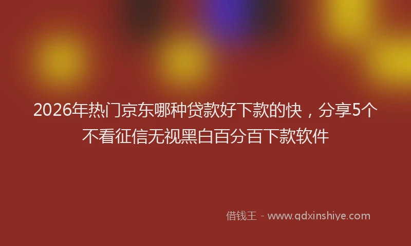 2026年热门京东哪种贷款好下款的快，分享5个不看征信无视黑白百分百下款软件