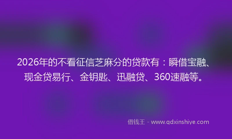 2026年的不看征信芝麻分的贷款有：瞬借宝融、现金贷易行、金钥匙、迅融贷、360速融等。