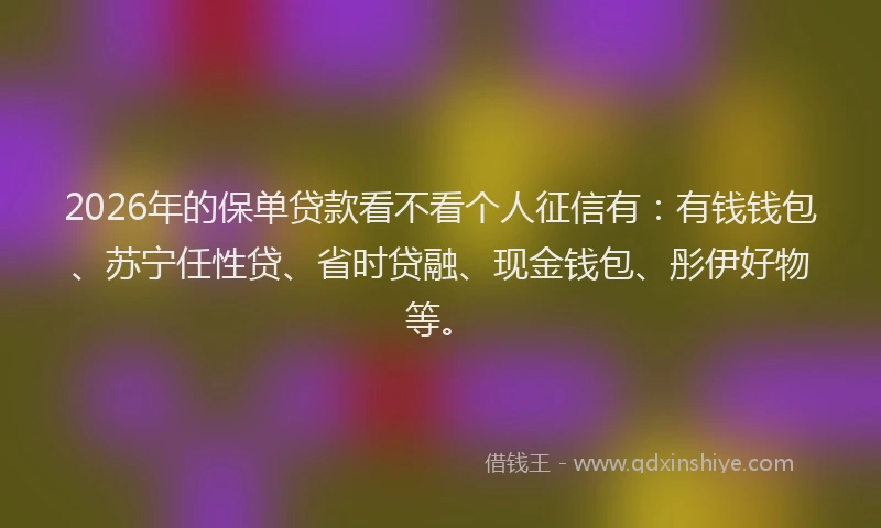 2026年的保单贷款看不看个人征信有：有钱钱包、苏宁任性贷、省时贷融、现金钱包、彤伊好物等。