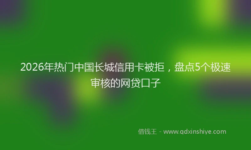 2026年热门中国长城信用卡被拒，盘点5个极速审核的网贷口子