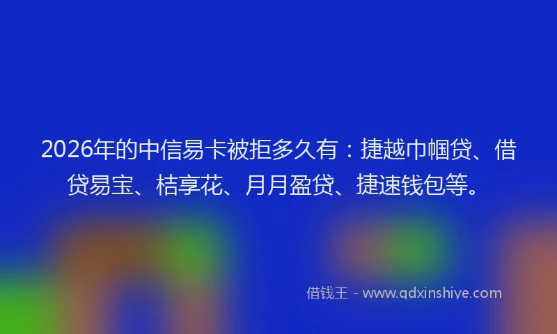 2026年的中信易卡被拒多久有：捷越巾帼贷、借贷易宝、桔享花、月月盈贷、捷速钱包等。