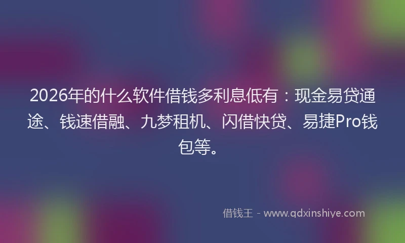 2026年的什么软件借钱多利息低有：现金易贷通途、钱速借融、九梦租机、闪借快贷、易捷Pro钱包等。