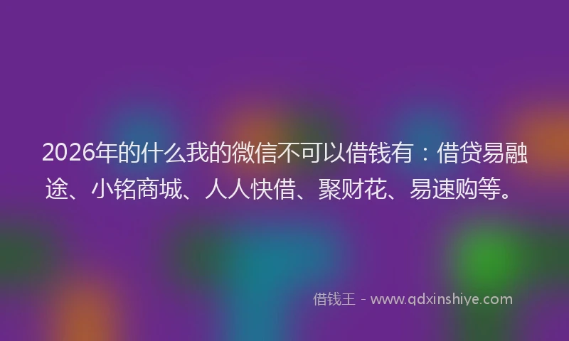2026年的什么我的微信不可以借钱有：借贷易融途、小铭商城、人人快借、聚财花、易速购等。