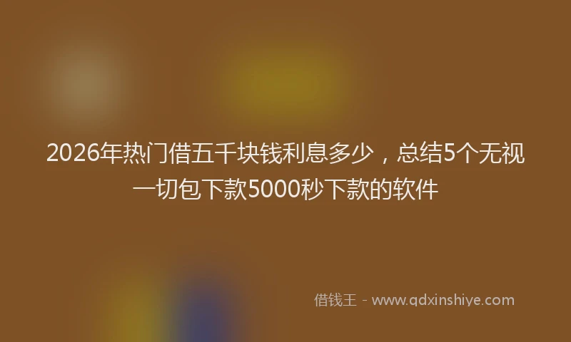 2026年热门借五千块钱利息多少，总结5个无视一切包下款5000秒下款的软件