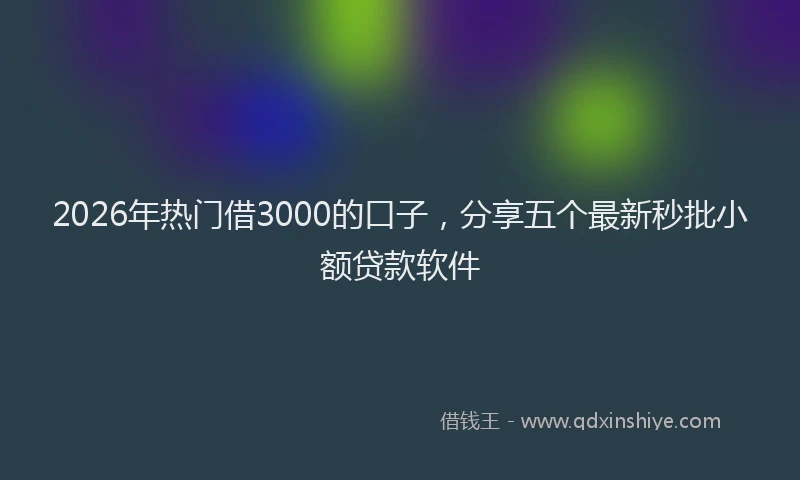 2026年热门借3000的口子，分享五个最新秒批小额贷款软件