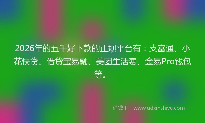 2026年的五千好下款的正规平台有：支富通、小花快贷、借贷宝易融、美团生活费、金易Pro钱包等。