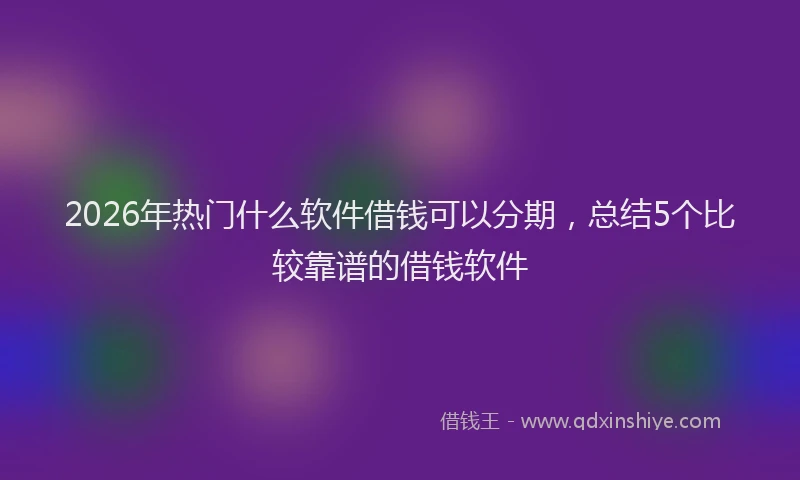 2026年热门什么软件借钱可以分期，总结5个比较靠谱的借钱软件