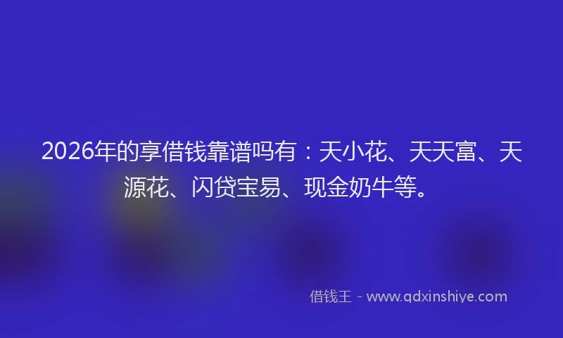 2026年的享借钱靠谱吗有：天小花、天天富、天源花、闪贷宝易、现金奶牛等。