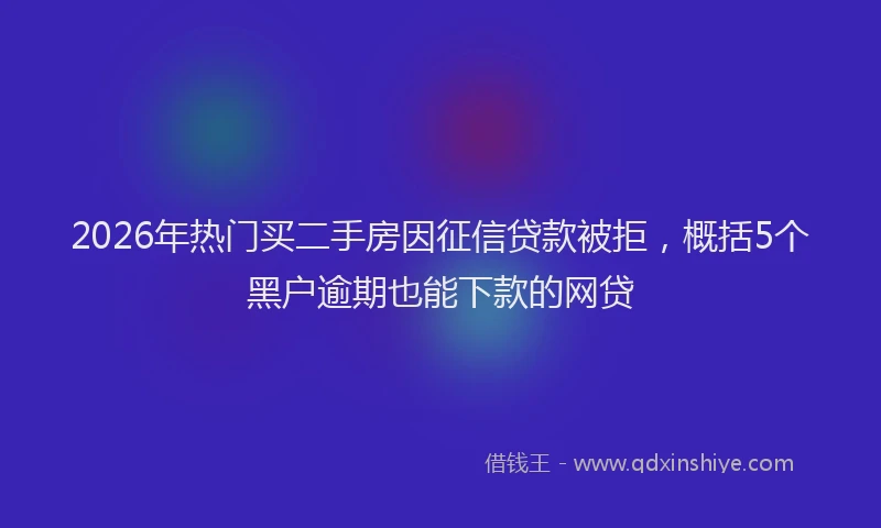 2026年热门买二手房因征信贷款被拒，概括5个黑户逾期也能下款的网贷