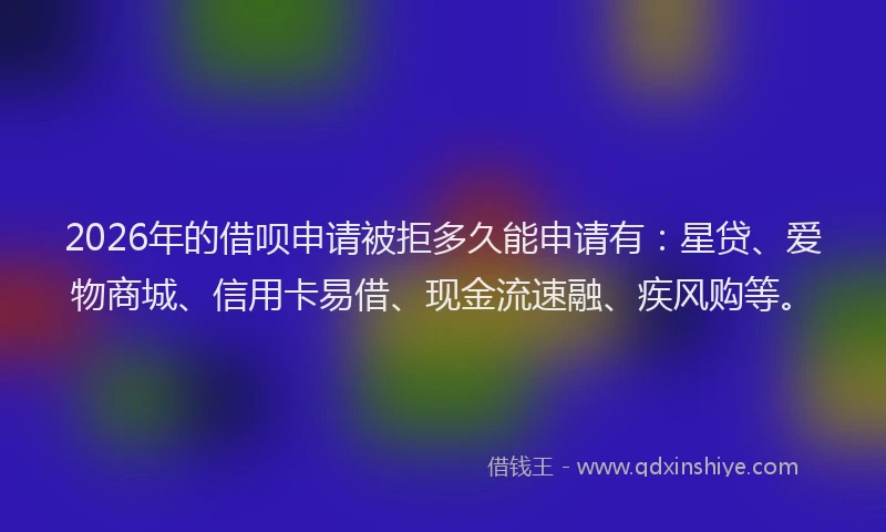 2026年的借呗申请被拒多久能申请有：星贷、爱物商城、信用卡易借、现金流速融、疾风购等。