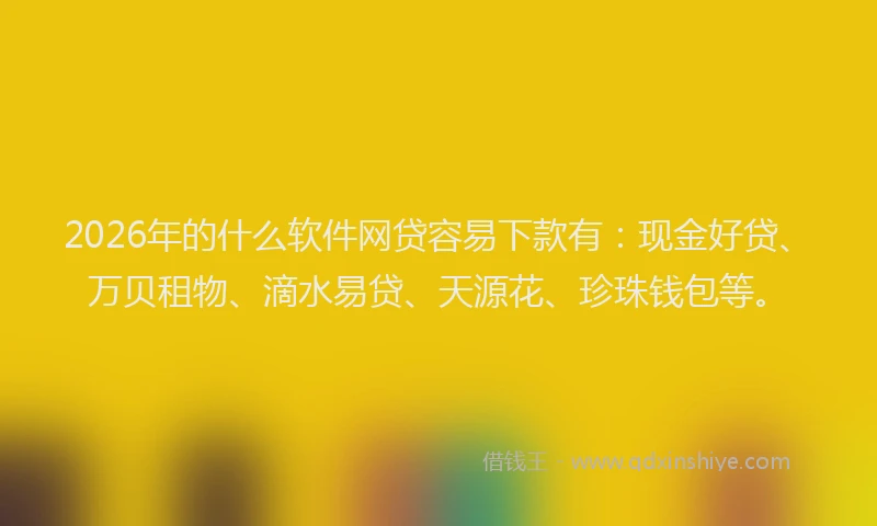 2026年的什么软件网贷容易下款有：现金好贷、万贝租物、滴水易贷、天源花、珍珠钱包等。