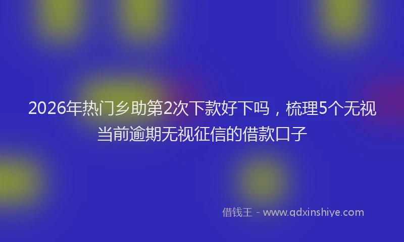 2026年热门乡助第2次下款好下吗，梳理5个无视当前逾期无视征信的借款口子