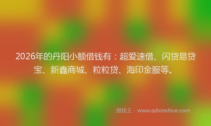 2026年的丹阳小额借钱有：超爱速借、闪贷易贷宝、新鑫商城、粒粒贷、海印金服等。
