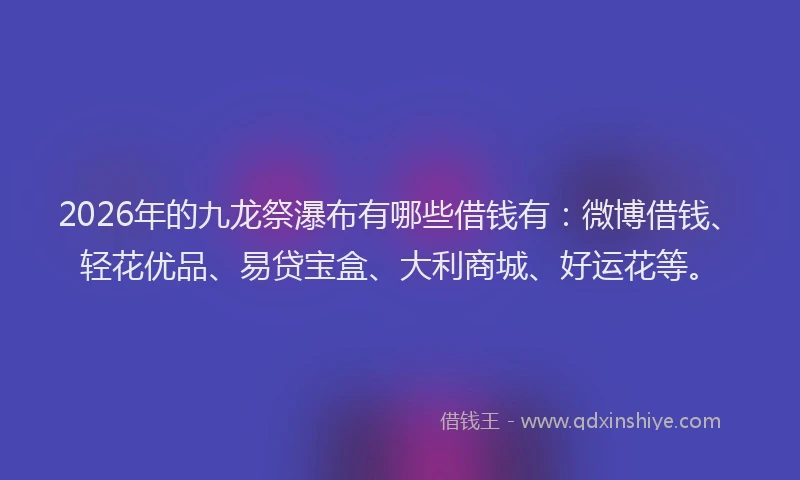 2026年的九龙祭瀑布有哪些借钱有：微博借钱、轻花优品、易贷宝盒、大利商城、好运花等。