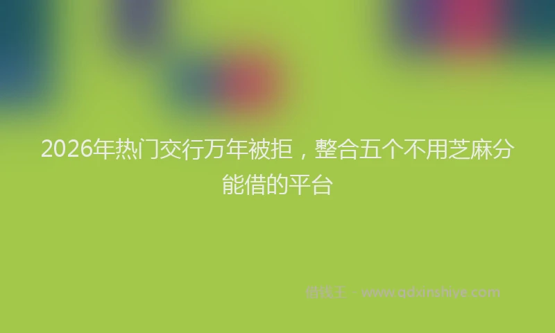 2026年热门交行万年被拒，整合五个不用芝麻分能借的平台