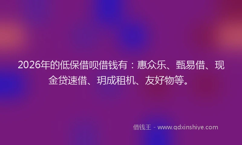 2026年的低保借呗借钱有：惠众乐、甄易借、现金贷速借、玥成租机、友好物等。