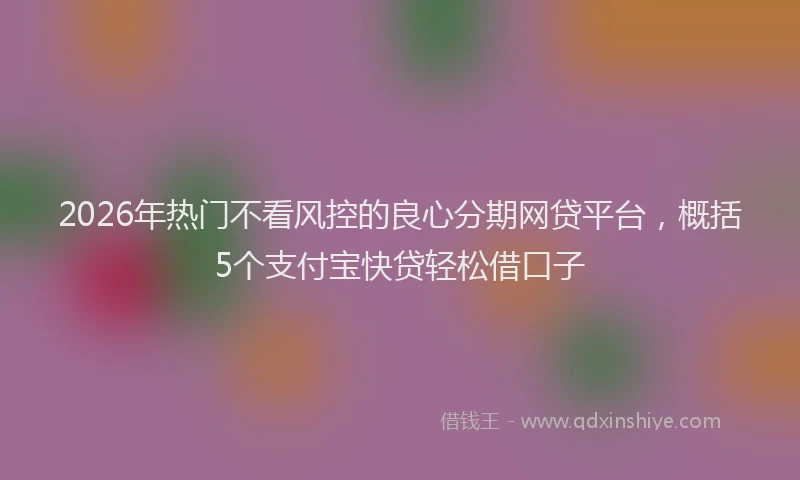 2026年热门不看风控的良心分期网贷平台，概括5个支付宝快贷轻松借口子