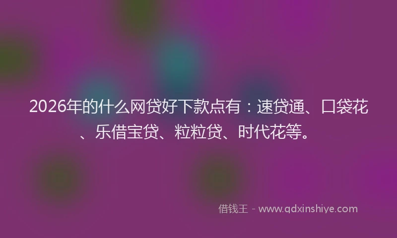 2026年的什么网贷好下款点有：速贷通、口袋花、乐借宝贷、粒粒贷、时代花等。