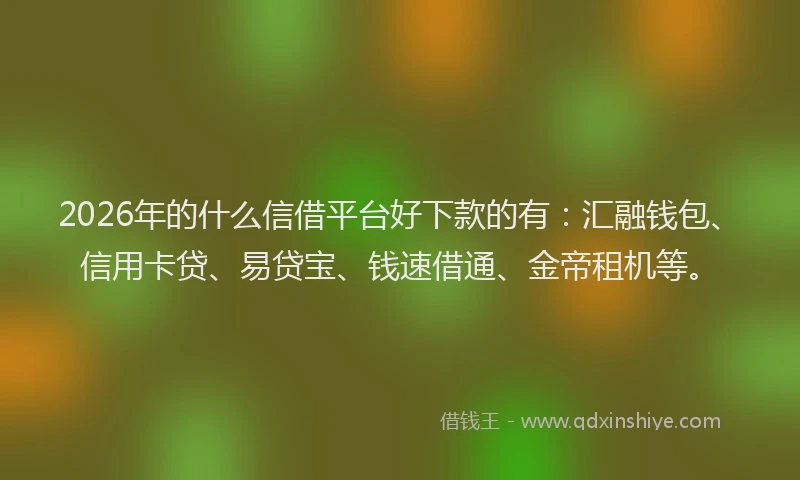 2026年的什么信借平台好下款的有：汇融钱包、信用卡贷、易贷宝、钱速借通、金帝租机等。