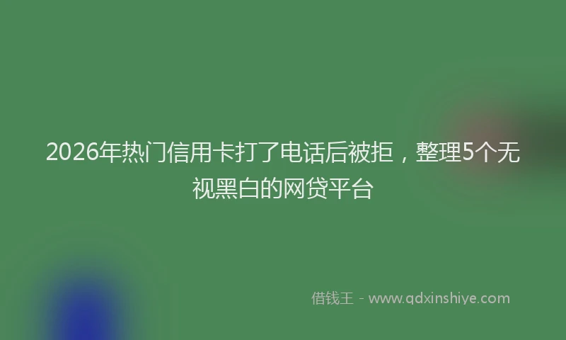 2026年热门信用卡打了电话后被拒，整理5个无视黑白的网贷平台