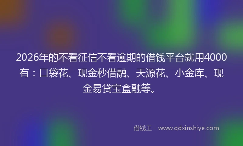 2026年的不看征信不看逾期的借钱平台就用4000有：口袋花、现金秒借融、天源花、小金库、现金易贷宝盒融等。
