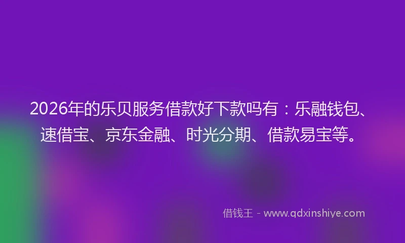 2026年的乐贝服务借款好下款吗有：乐融钱包、速借宝、京东金融、时光分期、借款易宝等。