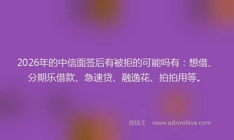 2026年的中信面签后有被拒的可能吗有：想借、分期乐借款、急速贷、融逸花、拍拍用等。