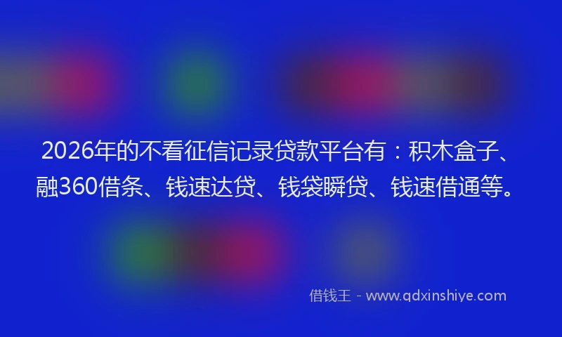 2026年的不看征信记录贷款平台有：积木盒子、融360借条、钱速达贷、钱袋瞬贷、钱速借通等。