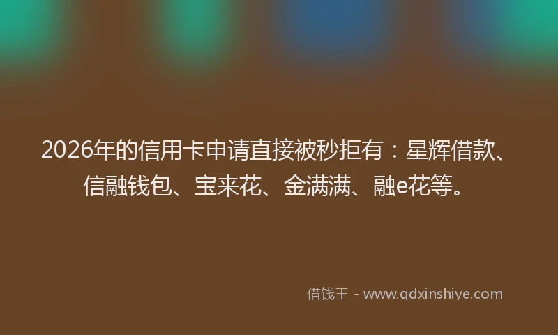 2026年的信用卡申请直接被秒拒有：星辉借款、信融钱包、宝来花、金满满、融e花等。