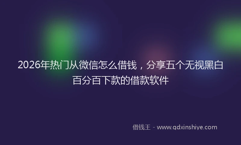 2026年热门从微信怎么借钱，分享五个无视黑白百分百下款的借款软件