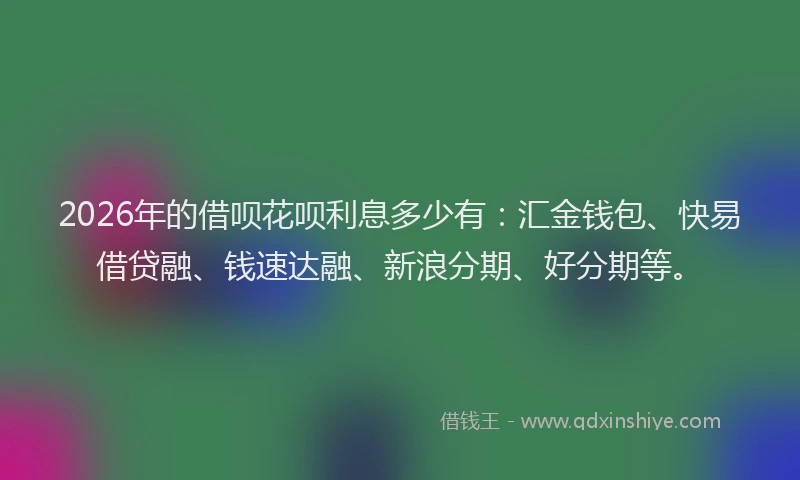 2026年的借呗花呗利息多少有：汇金钱包、快易借贷融、钱速达融、新浪分期、好分期等。