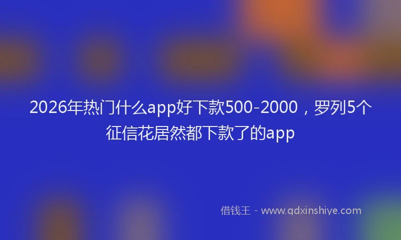 2026年热门什么app好下款500-2000，罗列5个征信花居然都下款了的app