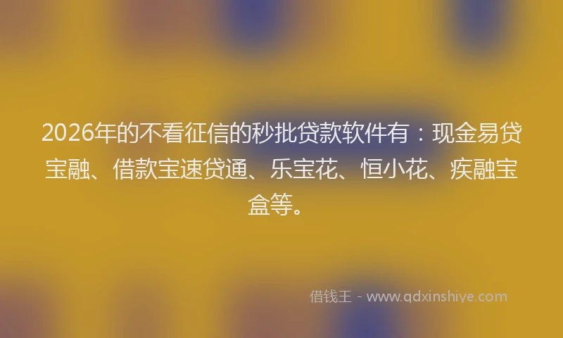 2026年的不看征信的秒批贷款软件有：现金易贷宝融、借款宝速贷通、乐宝花、恒小花、疾融宝盒等。