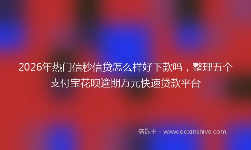 2026年热门信秒信贷怎么样好下款吗，整理五个支付宝花呗逾期万元快速贷款平台