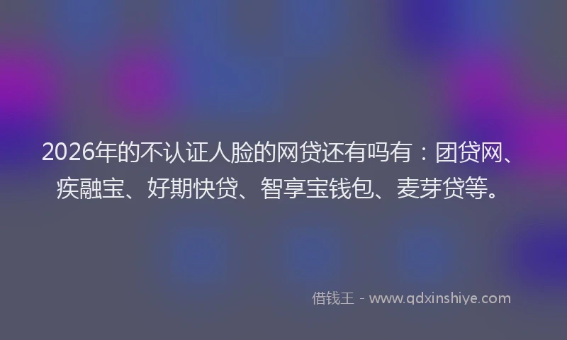2026年的不认证人脸的网贷还有吗有：团贷网、疾融宝、好期快贷、智享宝钱包、麦芽贷等。