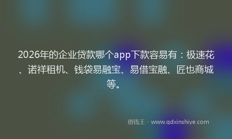 2026年的企业贷款哪个app下款容易有：极速花、诺祥租机、钱袋易融宝、易借宝融、匠也商城等。