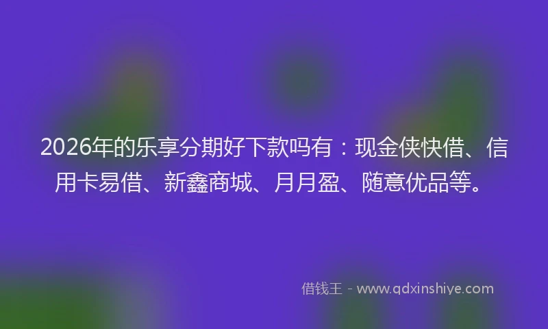 2026年的乐享分期好下款吗有：现金侠快借、信用卡易借、新鑫商城、月月盈、随意优品等。